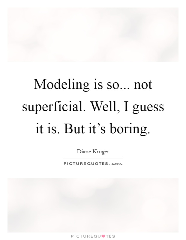 Modeling is so... not superficial. Well, I guess it is. But it's boring Picture Quote #1
