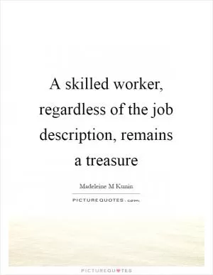 A skilled worker, regardless of the job description, remains a treasure Picture Quote #1