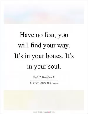Have no fear, you will find your way. It’s in your bones. It’s in your soul Picture Quote #1