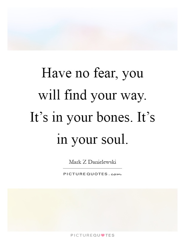 Have no fear, you will find your way. It's in your bones. It's in your soul Picture Quote #1