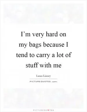 I’m very hard on my bags because I tend to carry a lot of stuff with me Picture Quote #1