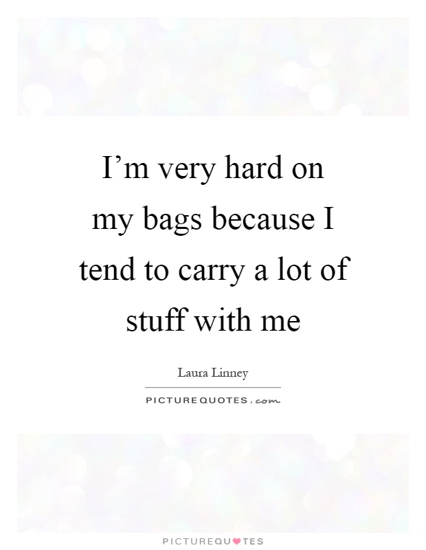I'm very hard on my bags because I tend to carry a lot of stuff with me Picture Quote #1