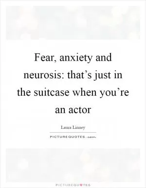 Fear, anxiety and neurosis: that’s just in the suitcase when you’re an actor Picture Quote #1