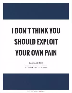 I don’t think you should exploit your own pain Picture Quote #1