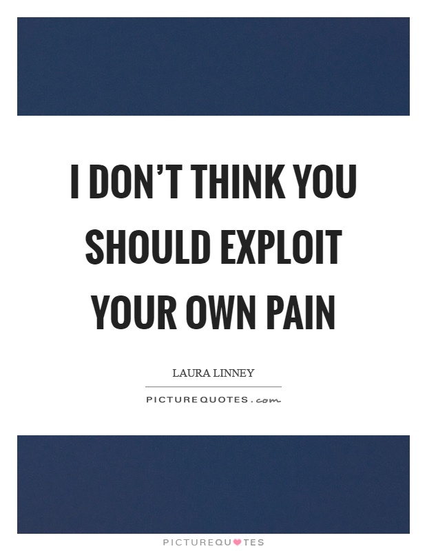 I don't think you should exploit your own pain Picture Quote #1