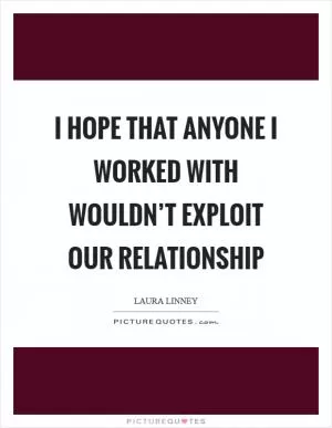 I hope that anyone I worked with wouldn’t exploit our relationship Picture Quote #1