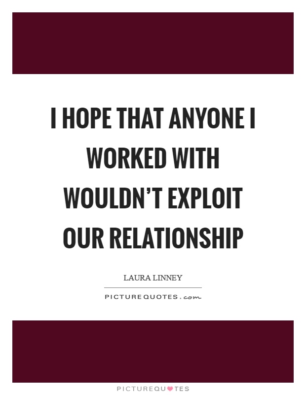 I hope that anyone I worked with wouldn't exploit our relationship Picture Quote #1