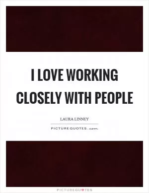 I love working closely with people Picture Quote #1