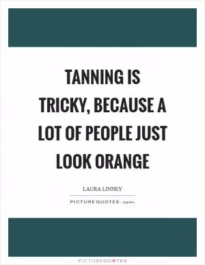 Tanning is tricky, because a lot of people just look orange Picture Quote #1