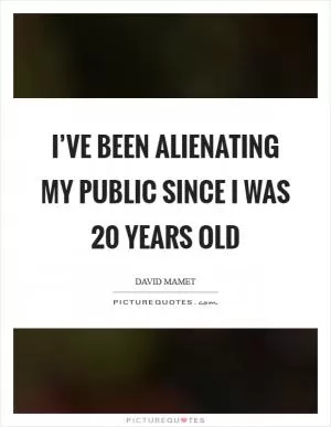 I’ve been alienating my public since I was 20 years old Picture Quote #1