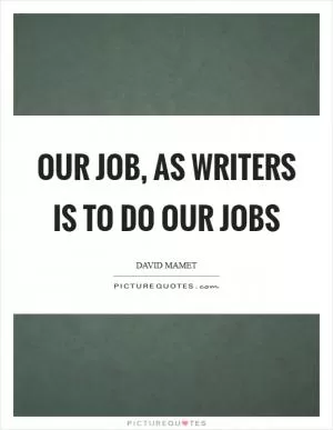 Our job, as writers is to do our jobs Picture Quote #1