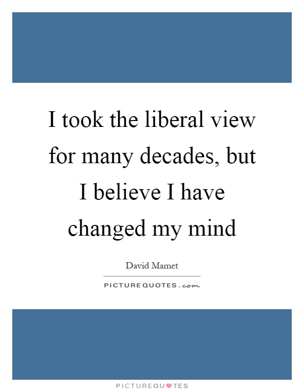 I took the liberal view for many decades, but I believe I have changed my mind Picture Quote #1