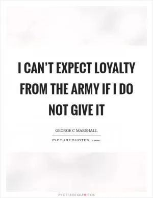 I can’t expect loyalty from the army if I do not give it Picture Quote #1