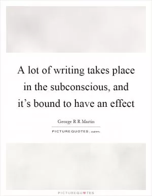 A lot of writing takes place in the subconscious, and it’s bound to have an effect Picture Quote #1