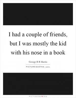 I had a couple of friends, but I was mostly the kid with his nose in a book Picture Quote #1