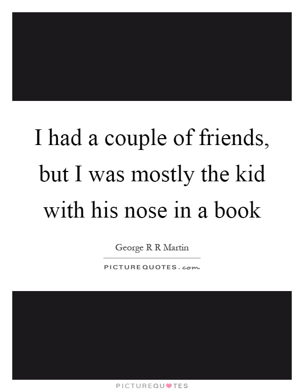 I had a couple of friends, but I was mostly the kid with his nose in a book Picture Quote #1