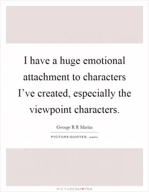 I have a huge emotional attachment to characters I’ve created, especially the viewpoint characters Picture Quote #1