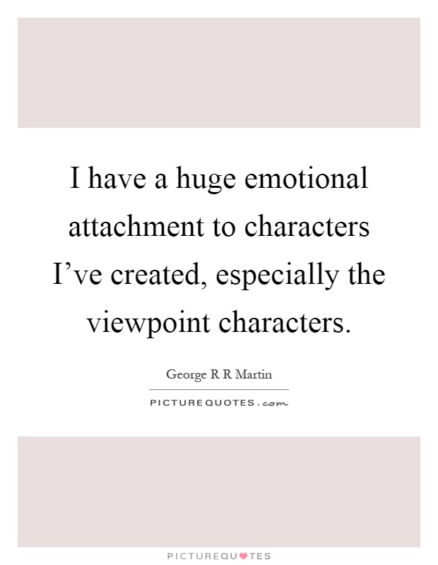 I have a huge emotional attachment to characters I've created, especially the viewpoint characters Picture Quote #1