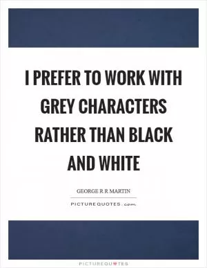 I prefer to work with grey characters rather than black and white Picture Quote #1