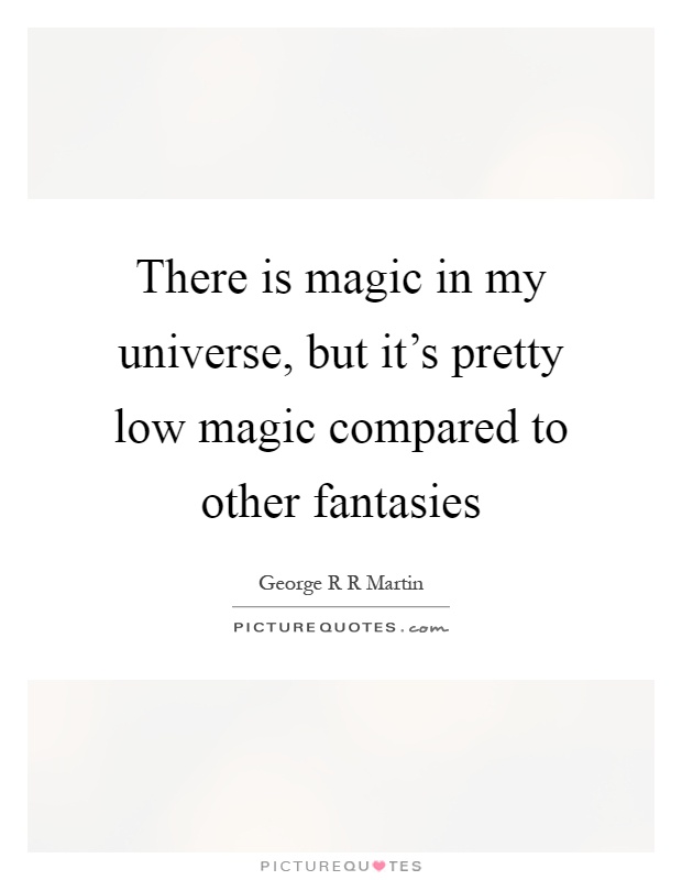 There is magic in my universe, but it's pretty low magic compared to other fantasies Picture Quote #1