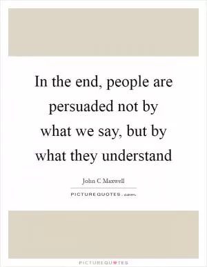 In the end, people are persuaded not by what we say, but by what they understand Picture Quote #1