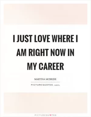 I just love where I am right now in my career Picture Quote #1