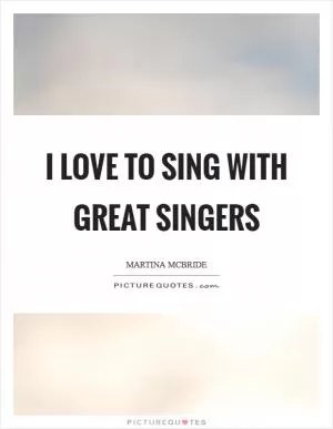 I love to sing with great singers Picture Quote #1