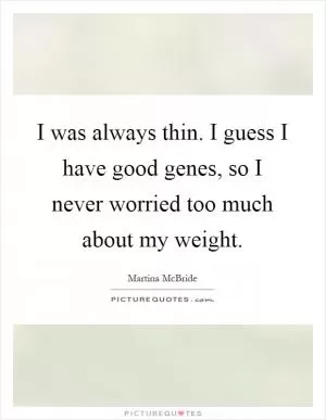 I was always thin. I guess I have good genes, so I never worried too much about my weight Picture Quote #1