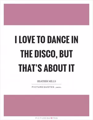 I love to dance in the disco, but that’s about it Picture Quote #1