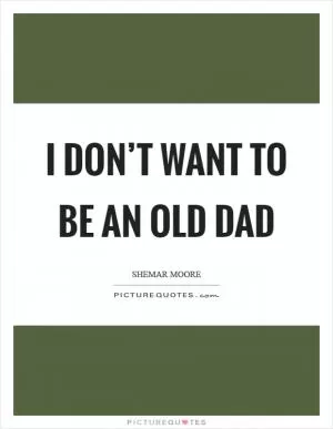 I don’t want to be an old dad Picture Quote #1