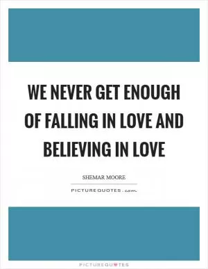We never get enough of falling in love and believing in love Picture Quote #1