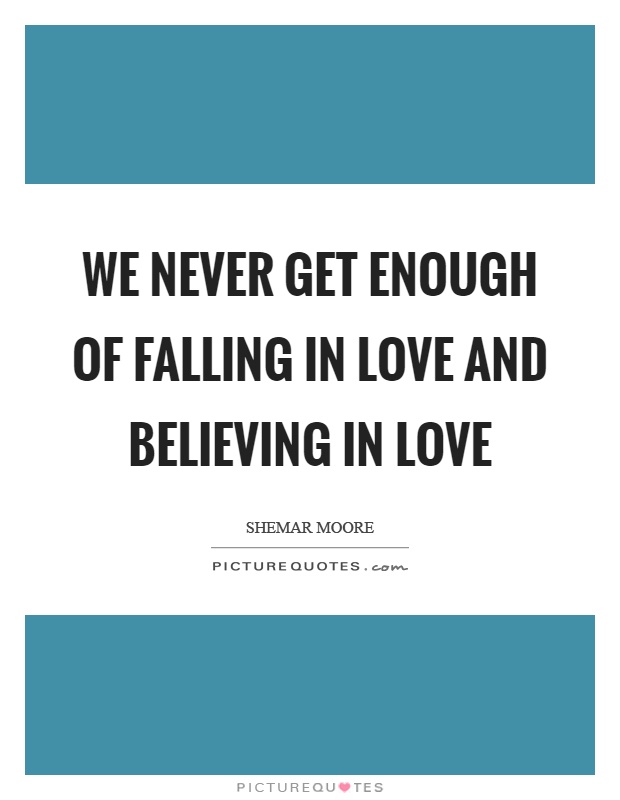We never get enough of falling in love and believing in love Picture Quote #1