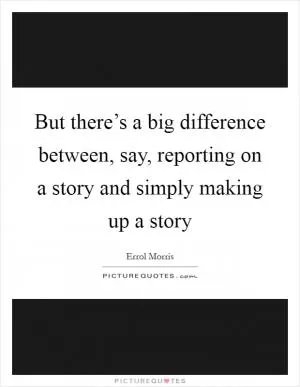 But there’s a big difference between, say, reporting on a story and simply making up a story Picture Quote #1