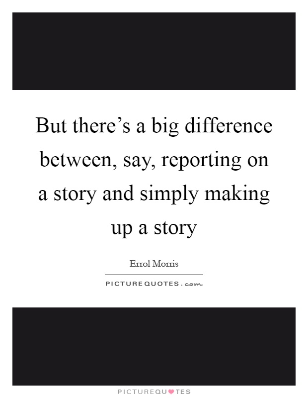 But there's a big difference between, say, reporting on a story and simply making up a story Picture Quote #1