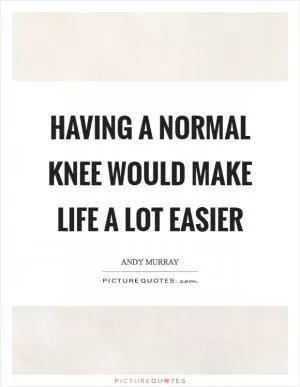 Having a normal knee would make life a lot easier Picture Quote #1