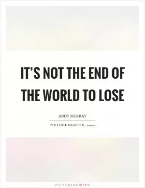 It’s not the end of the world to lose Picture Quote #1