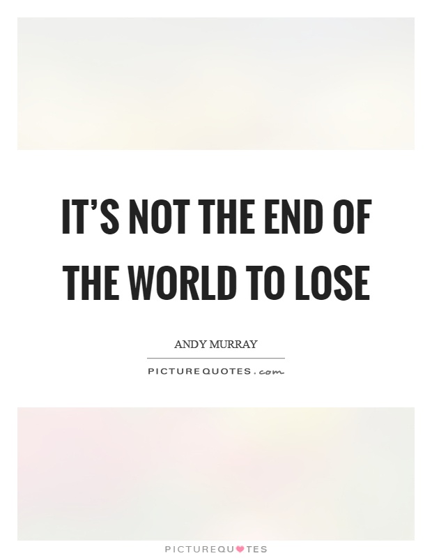 It's not the end of the world to lose Picture Quote #1