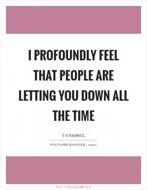 I profoundly feel that people are letting you down all the time Picture Quote #1