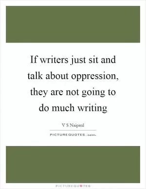 If writers just sit and talk about oppression, they are not going to do much writing Picture Quote #1