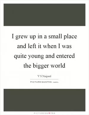 I grew up in a small place and left it when I was quite young and entered the bigger world Picture Quote #1