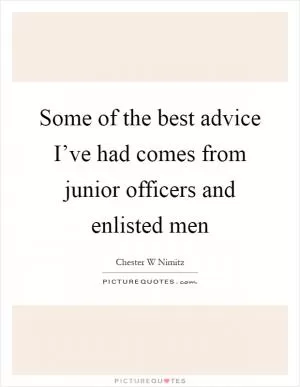 Some of the best advice I’ve had comes from junior officers and enlisted men Picture Quote #1