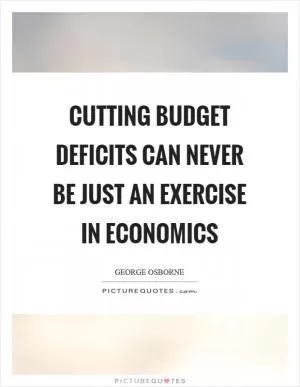 Cutting budget deficits can never be just an exercise in economics Picture Quote #1