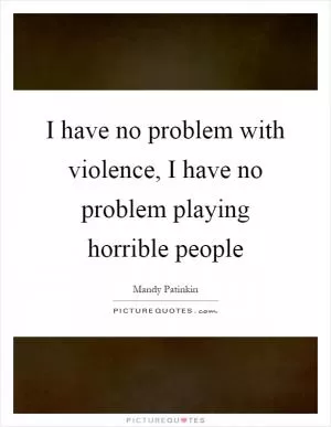 I have no problem with violence, I have no problem playing horrible people Picture Quote #1
