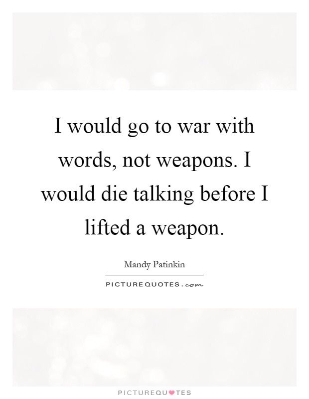 I would go to war with words, not weapons. I would die talking before I lifted a weapon Picture Quote #1