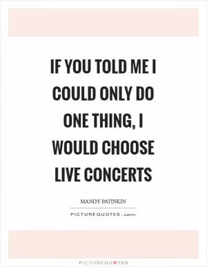 If you told me I could only do one thing, I would choose live concerts Picture Quote #1
