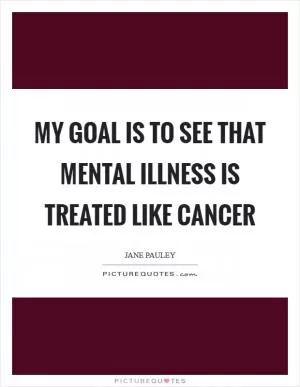 My goal is to see that mental illness is treated like cancer Picture Quote #1