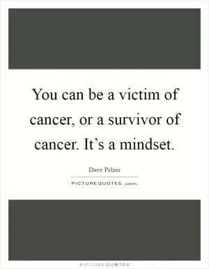 You can be a victim of cancer, or a survivor of cancer. It’s a mindset Picture Quote #1