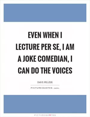 Even when I lecture per se, I am a joke comedian, I can do the voices Picture Quote #1