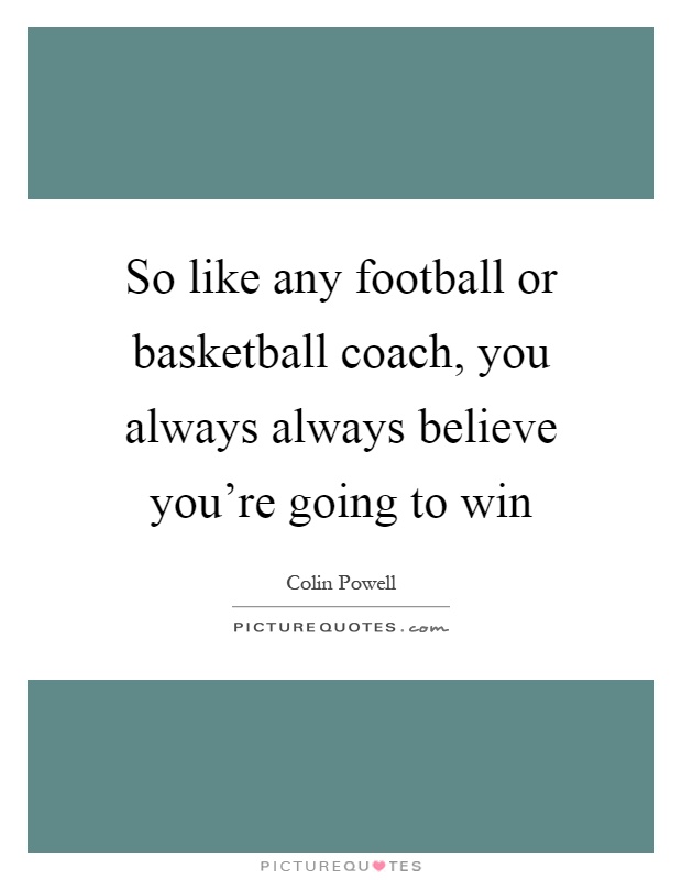 So like any football or basketball coach, you always always believe you're going to win Picture Quote #1