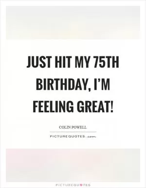 Just hit my 75th birthday, I’m feeling great! Picture Quote #1